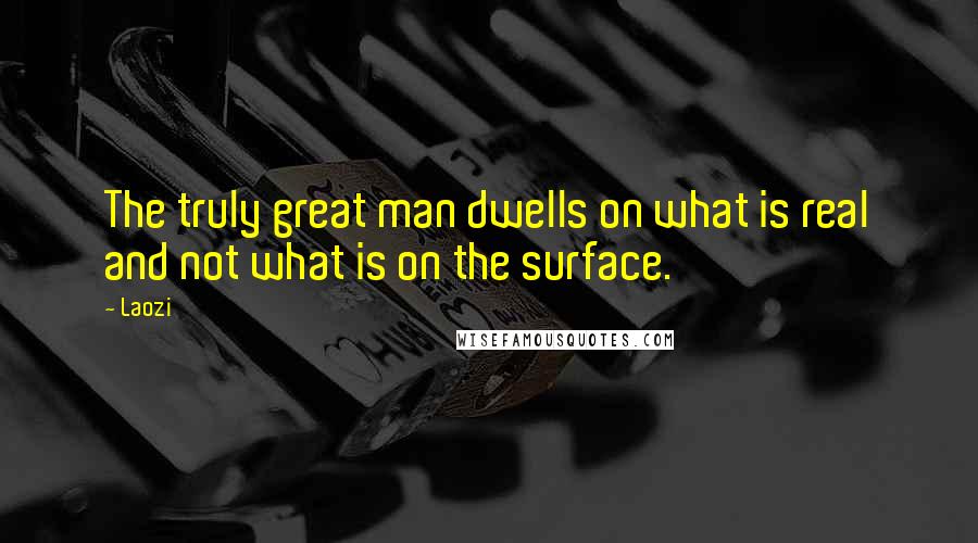 Laozi Quotes: The truly great man dwells on what is real and not what is on the surface.