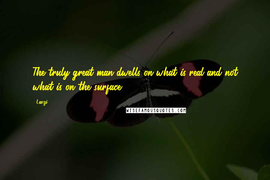 Laozi Quotes: The truly great man dwells on what is real and not what is on the surface.