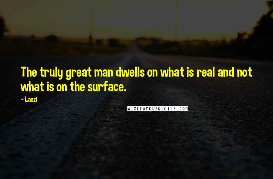 Laozi Quotes: The truly great man dwells on what is real and not what is on the surface.