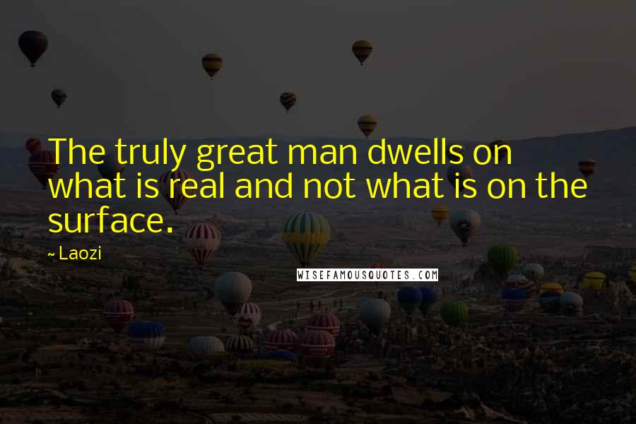 Laozi Quotes: The truly great man dwells on what is real and not what is on the surface.