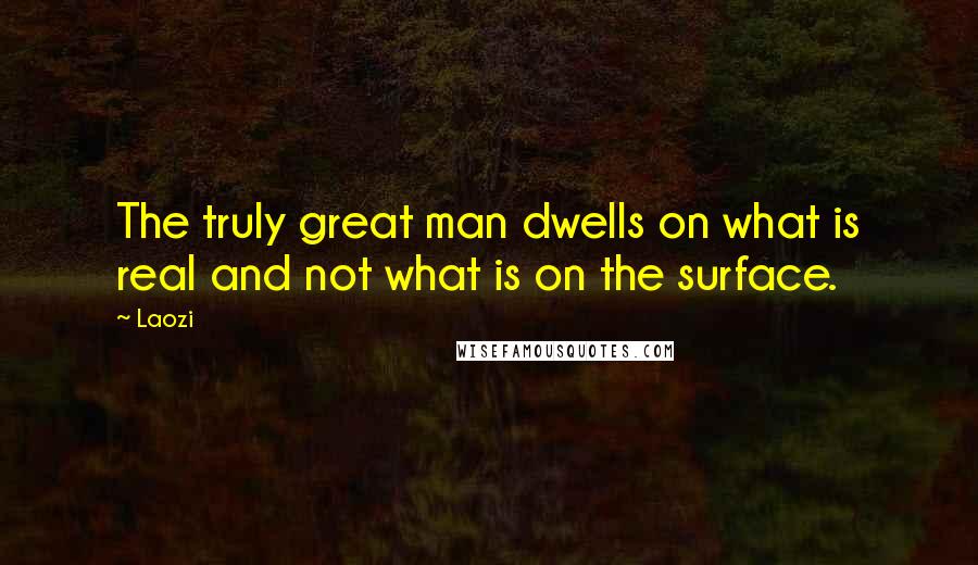 Laozi Quotes: The truly great man dwells on what is real and not what is on the surface.