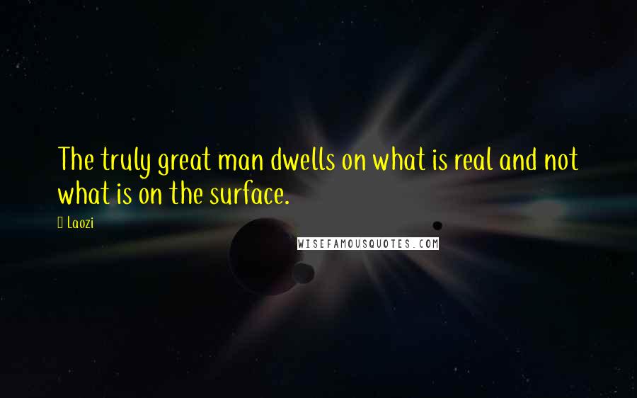 Laozi Quotes: The truly great man dwells on what is real and not what is on the surface.