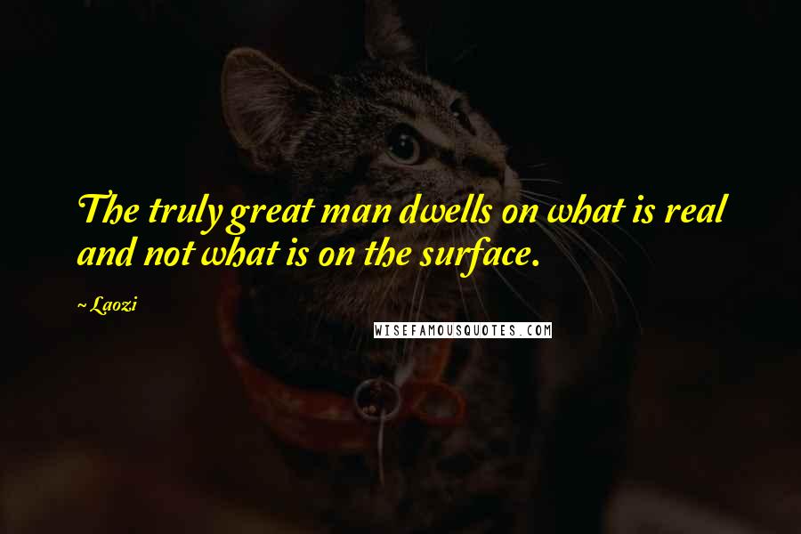 Laozi Quotes: The truly great man dwells on what is real and not what is on the surface.