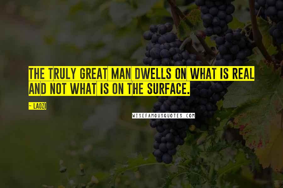 Laozi Quotes: The truly great man dwells on what is real and not what is on the surface.