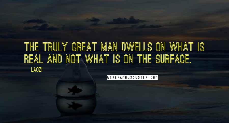 Laozi Quotes: The truly great man dwells on what is real and not what is on the surface.