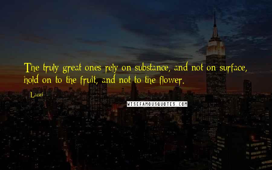 Laozi Quotes: The truly great ones rely on substance, and not on surface, hold on to the fruit, and not to the flower.