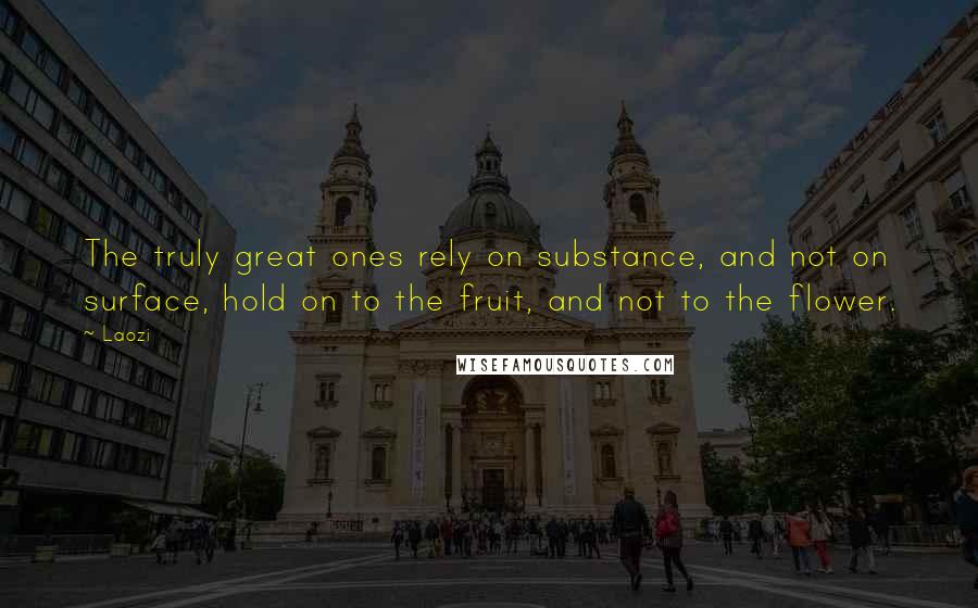 Laozi Quotes: The truly great ones rely on substance, and not on surface, hold on to the fruit, and not to the flower.