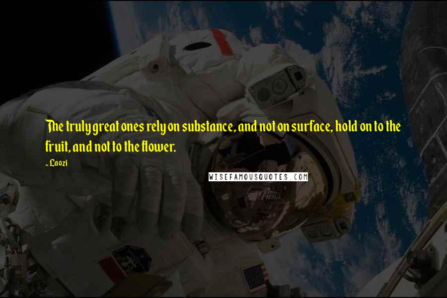 Laozi Quotes: The truly great ones rely on substance, and not on surface, hold on to the fruit, and not to the flower.