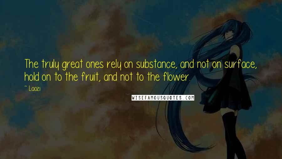 Laozi Quotes: The truly great ones rely on substance, and not on surface, hold on to the fruit, and not to the flower.