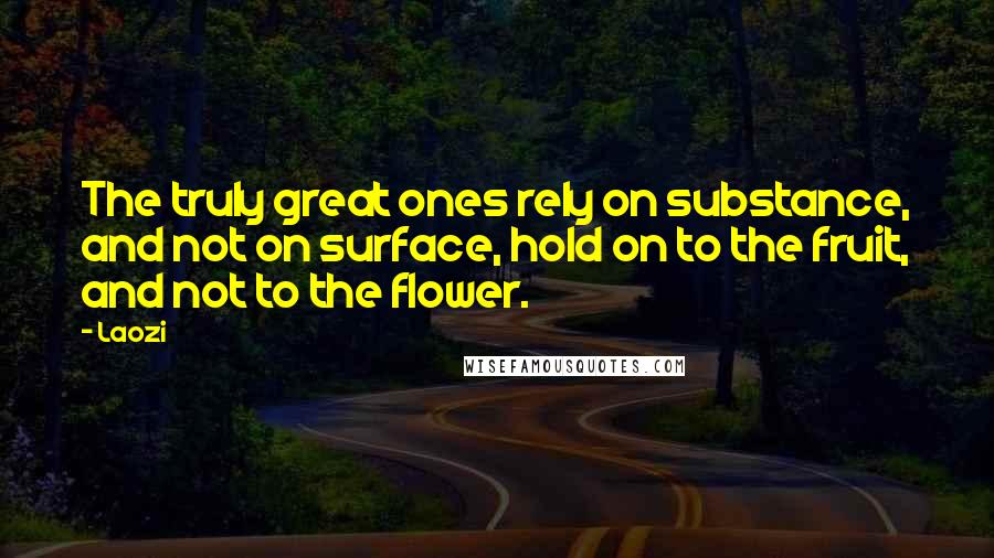 Laozi Quotes: The truly great ones rely on substance, and not on surface, hold on to the fruit, and not to the flower.
