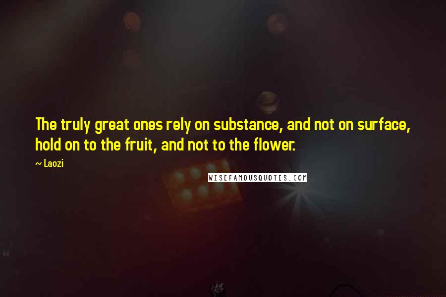 Laozi Quotes: The truly great ones rely on substance, and not on surface, hold on to the fruit, and not to the flower.