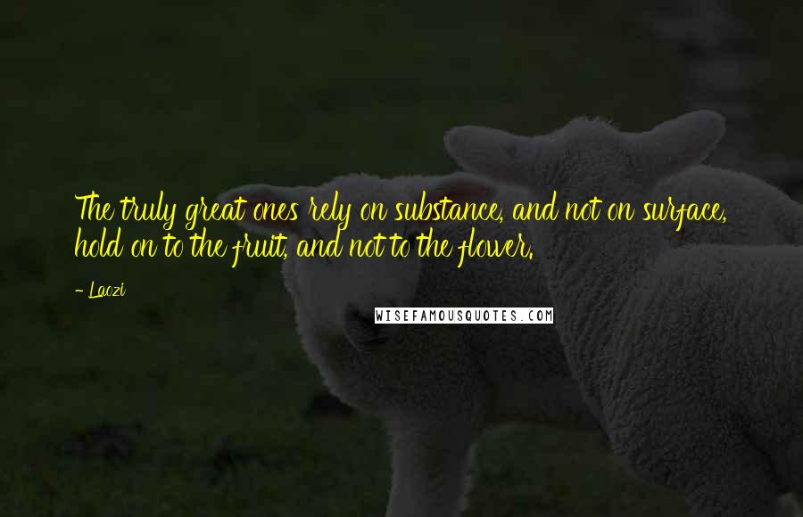 Laozi Quotes: The truly great ones rely on substance, and not on surface, hold on to the fruit, and not to the flower.