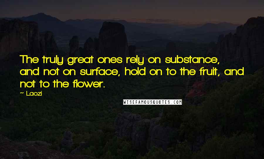 Laozi Quotes: The truly great ones rely on substance, and not on surface, hold on to the fruit, and not to the flower.