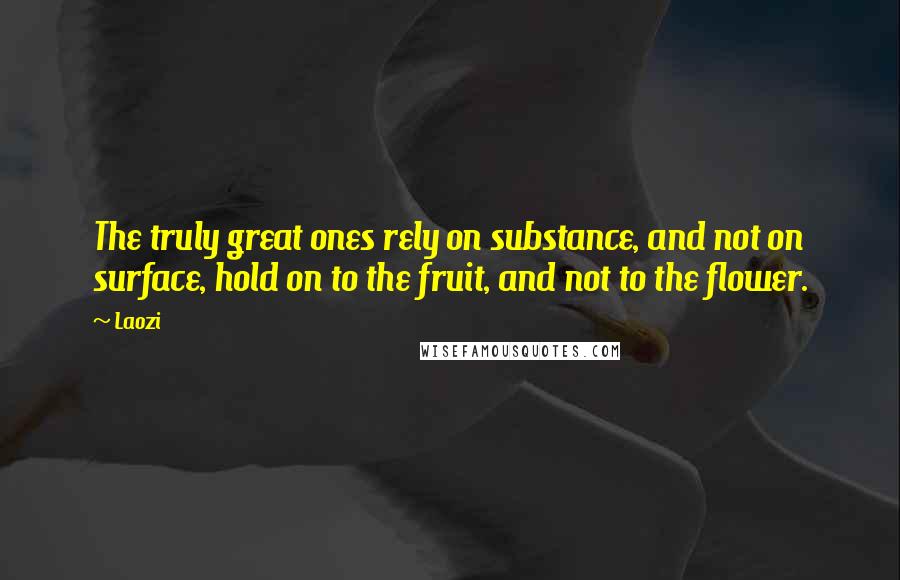 Laozi Quotes: The truly great ones rely on substance, and not on surface, hold on to the fruit, and not to the flower.