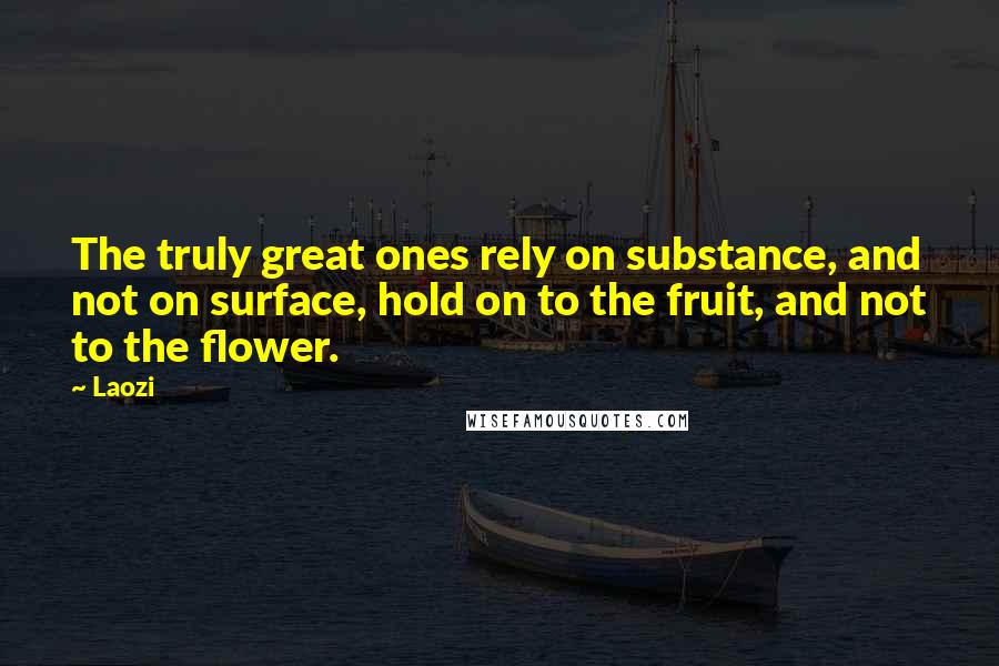 Laozi Quotes: The truly great ones rely on substance, and not on surface, hold on to the fruit, and not to the flower.