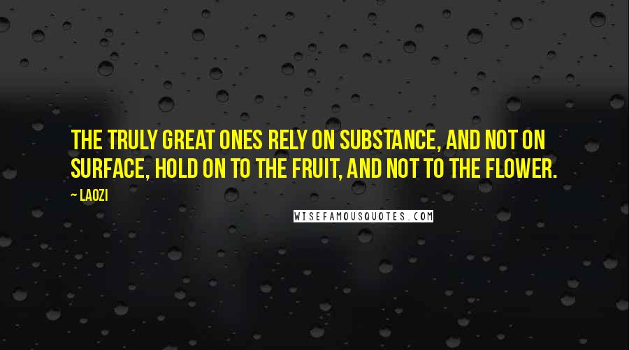 Laozi Quotes: The truly great ones rely on substance, and not on surface, hold on to the fruit, and not to the flower.