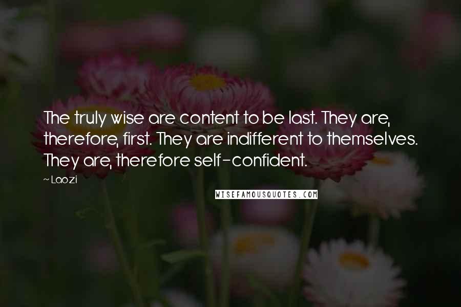 Laozi Quotes: The truly wise are content to be last. They are, therefore, first. They are indifferent to themselves. They are, therefore self-confident.