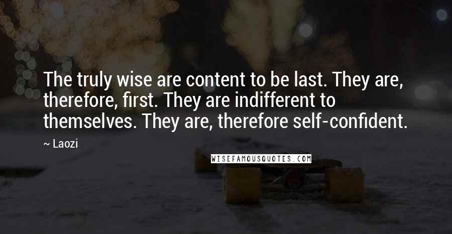 Laozi Quotes: The truly wise are content to be last. They are, therefore, first. They are indifferent to themselves. They are, therefore self-confident.