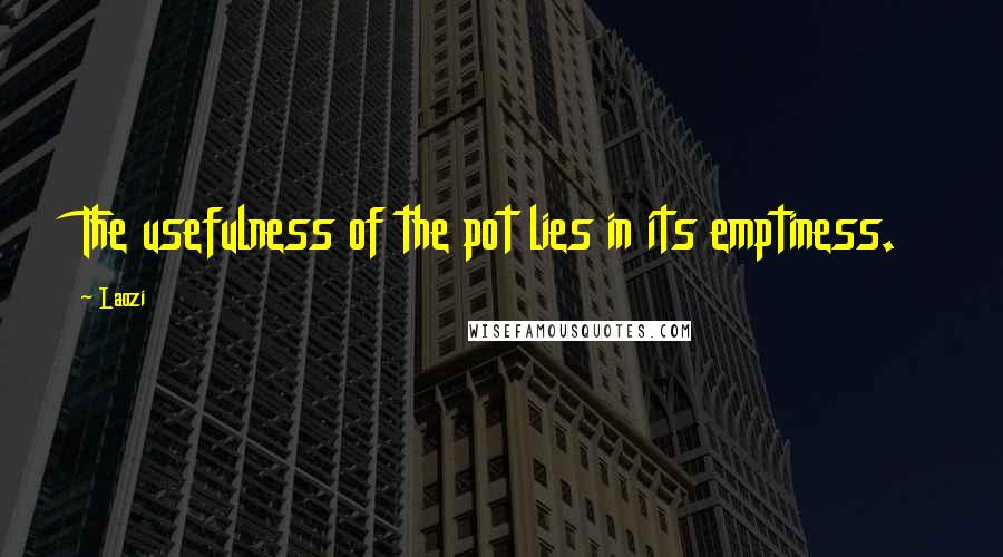 Laozi Quotes: The usefulness of the pot lies in its emptiness.