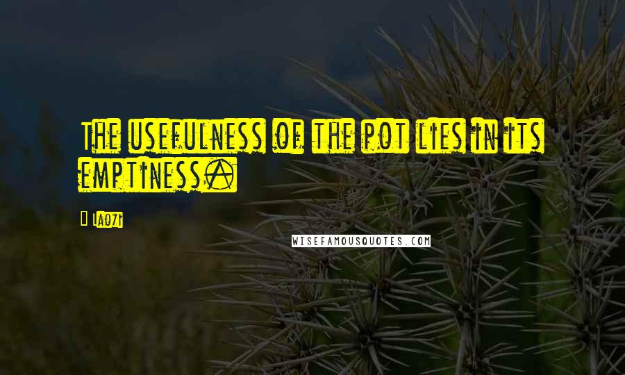 Laozi Quotes: The usefulness of the pot lies in its emptiness.