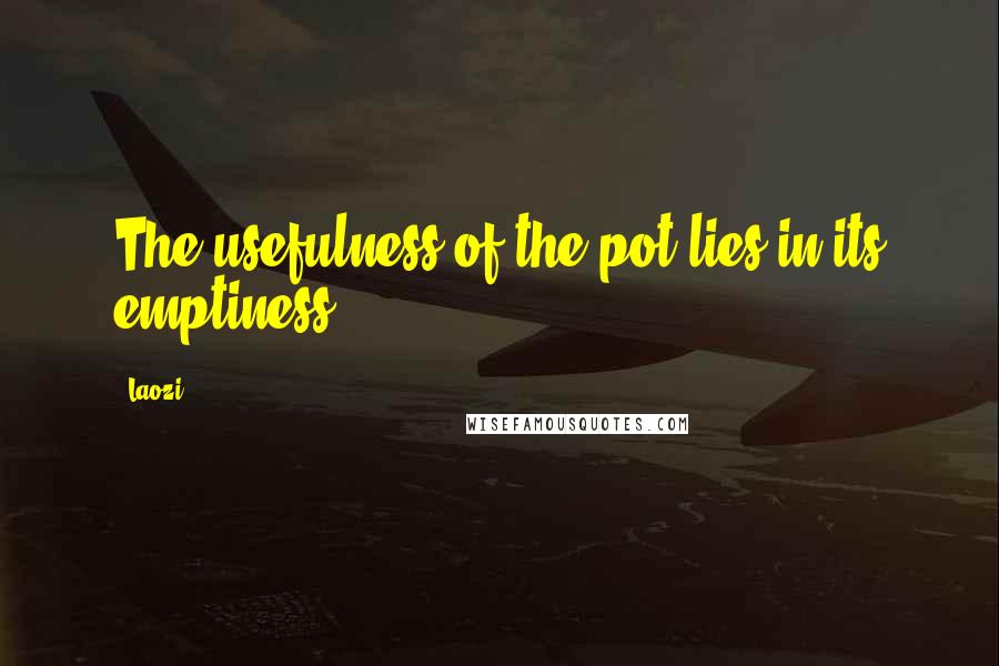 Laozi Quotes: The usefulness of the pot lies in its emptiness.