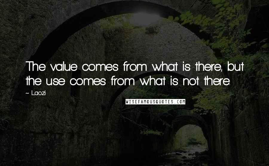 Laozi Quotes: The value comes from what is there, but the use comes from what is not there.