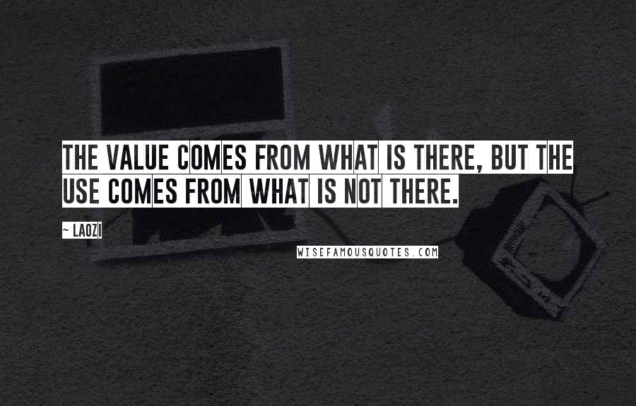Laozi Quotes: The value comes from what is there, but the use comes from what is not there.