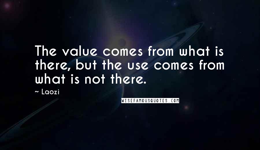 Laozi Quotes: The value comes from what is there, but the use comes from what is not there.