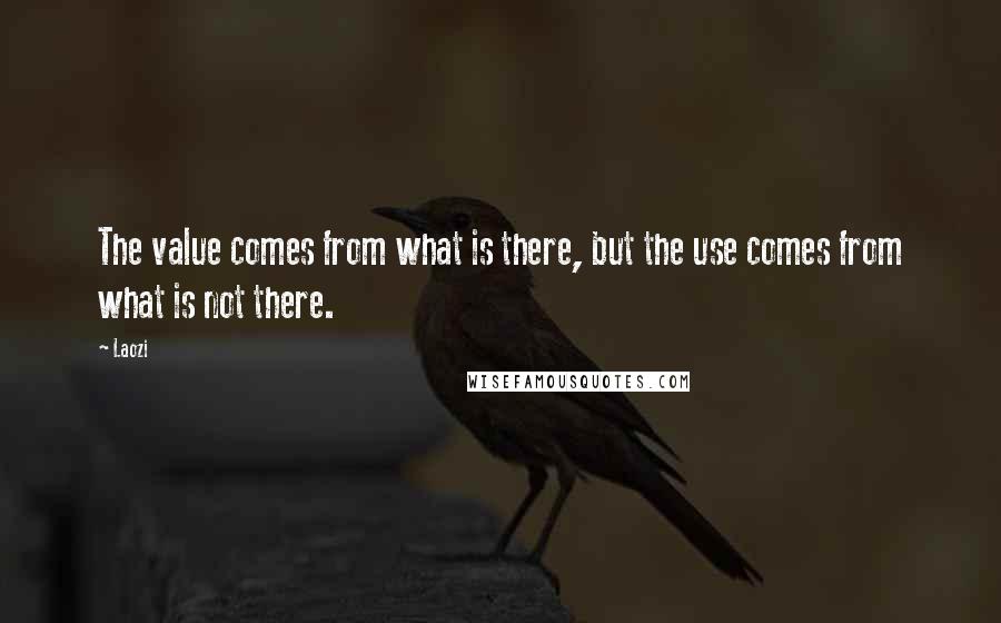 Laozi Quotes: The value comes from what is there, but the use comes from what is not there.