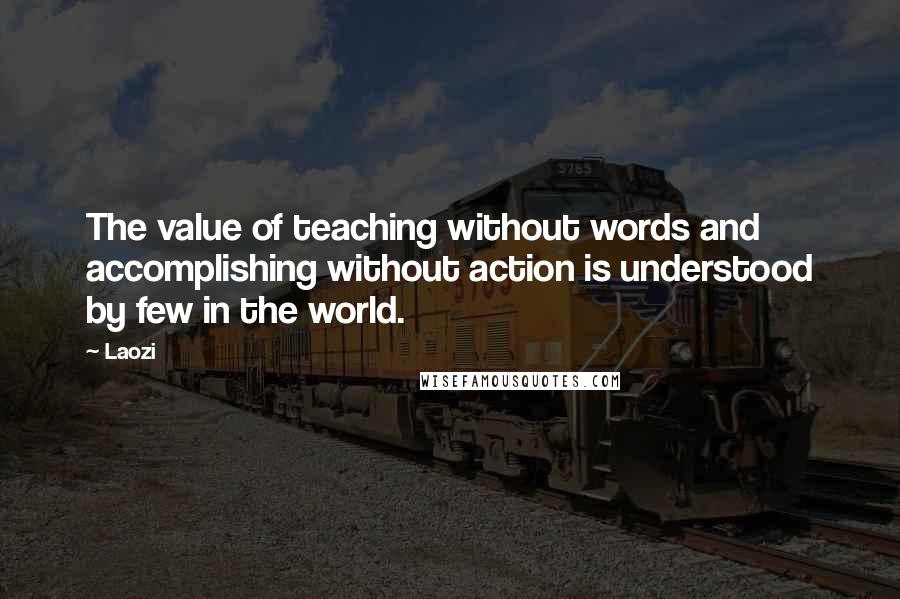 Laozi Quotes: The value of teaching without words and accomplishing without action is understood by few in the world.