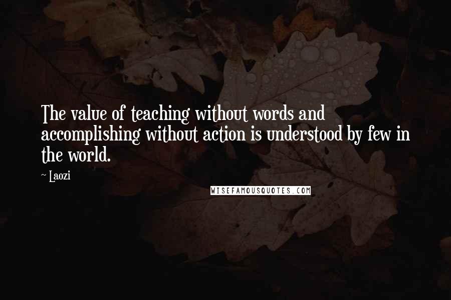 Laozi Quotes: The value of teaching without words and accomplishing without action is understood by few in the world.