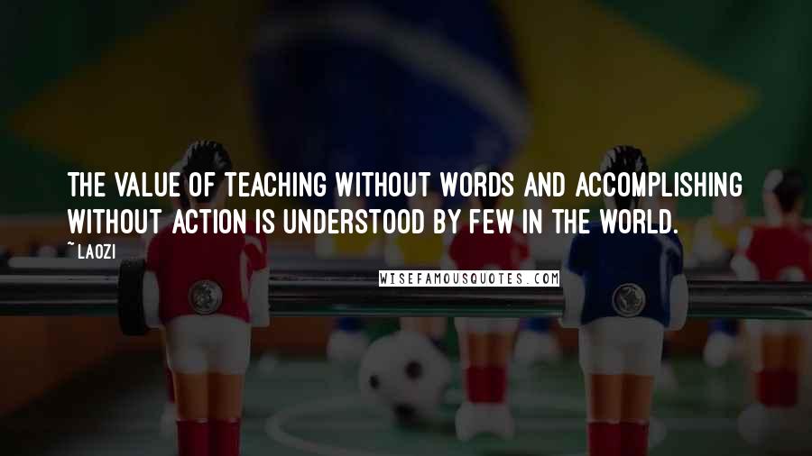 Laozi Quotes: The value of teaching without words and accomplishing without action is understood by few in the world.