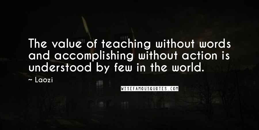 Laozi Quotes: The value of teaching without words and accomplishing without action is understood by few in the world.