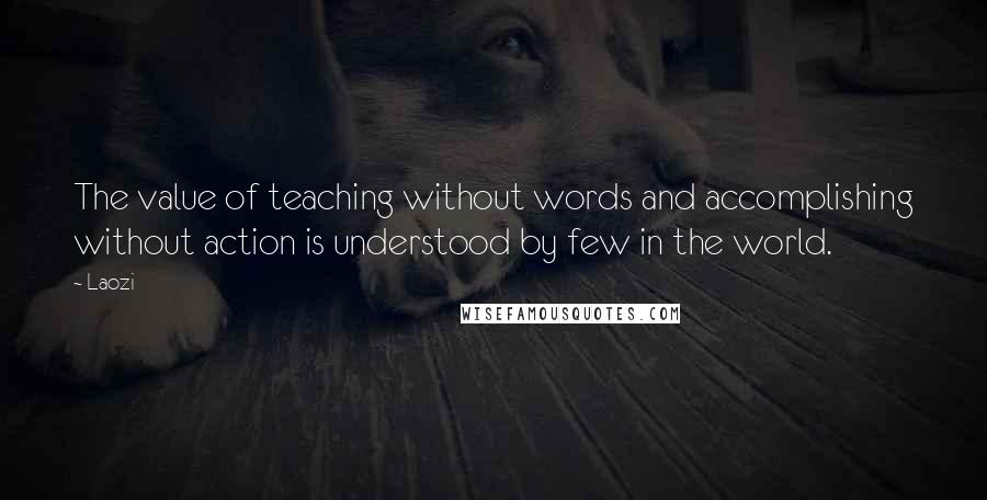 Laozi Quotes: The value of teaching without words and accomplishing without action is understood by few in the world.