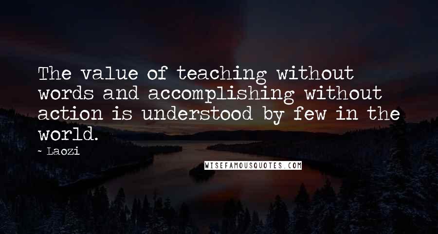 Laozi Quotes: The value of teaching without words and accomplishing without action is understood by few in the world.