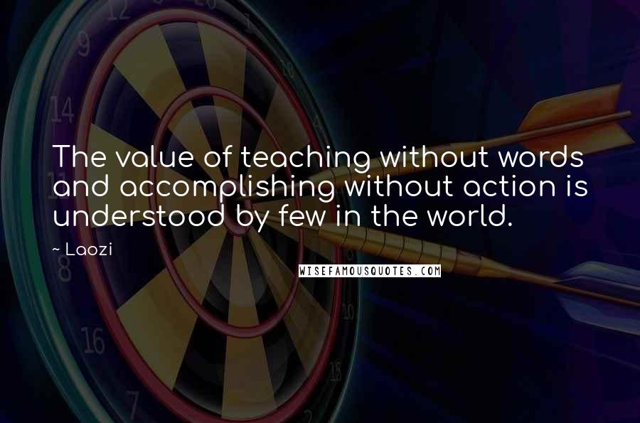 Laozi Quotes: The value of teaching without words and accomplishing without action is understood by few in the world.