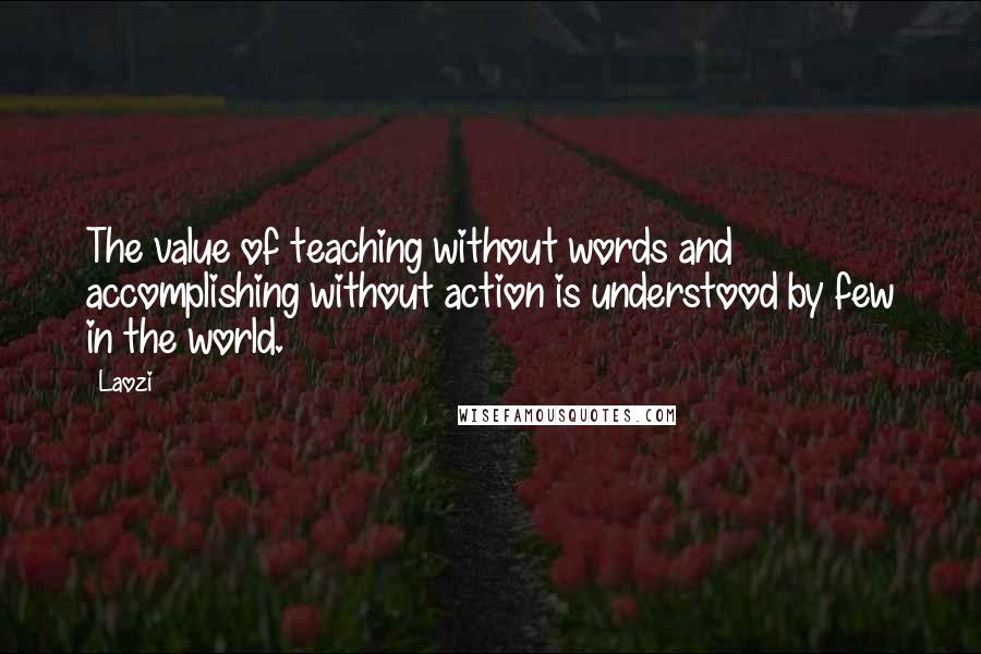 Laozi Quotes: The value of teaching without words and accomplishing without action is understood by few in the world.