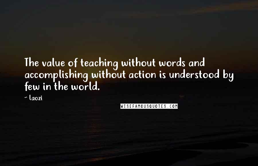 Laozi Quotes: The value of teaching without words and accomplishing without action is understood by few in the world.
