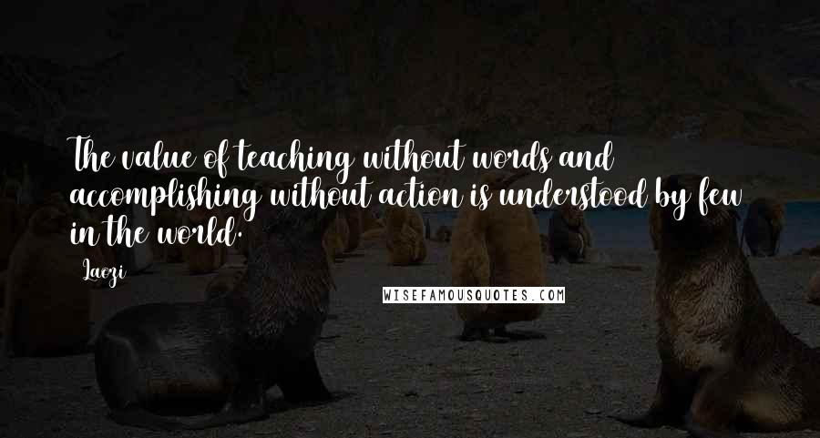 Laozi Quotes: The value of teaching without words and accomplishing without action is understood by few in the world.