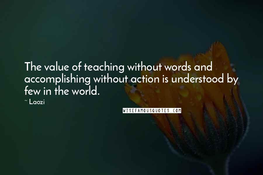 Laozi Quotes: The value of teaching without words and accomplishing without action is understood by few in the world.