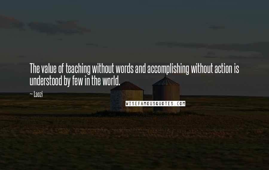 Laozi Quotes: The value of teaching without words and accomplishing without action is understood by few in the world.