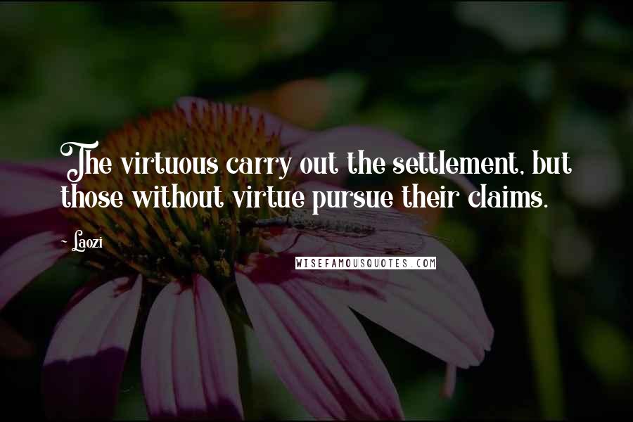 Laozi Quotes: The virtuous carry out the settlement, but those without virtue pursue their claims.