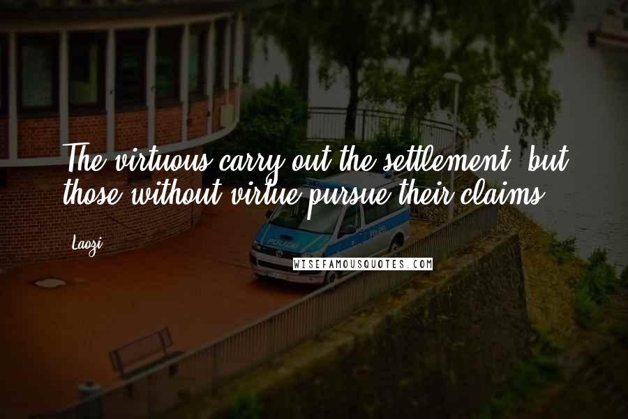 Laozi Quotes: The virtuous carry out the settlement, but those without virtue pursue their claims.