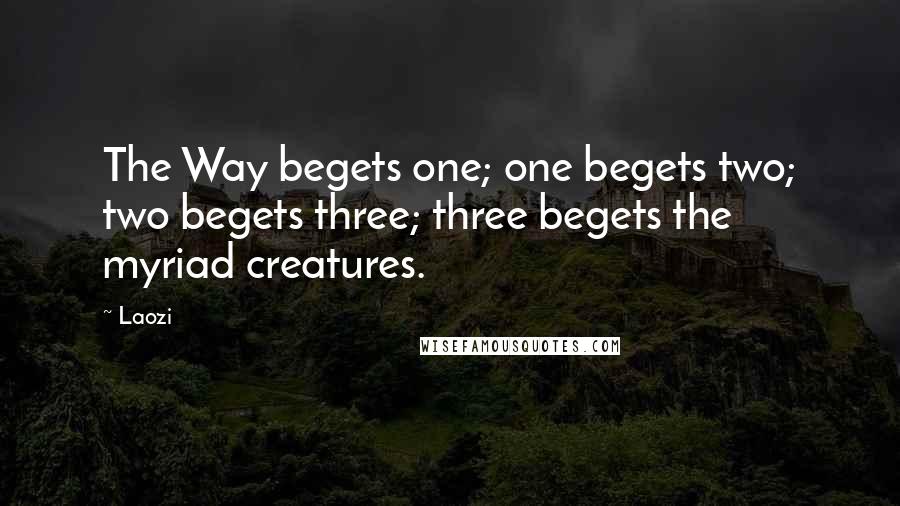 Laozi Quotes: The Way begets one; one begets two; two begets three; three begets the myriad creatures.