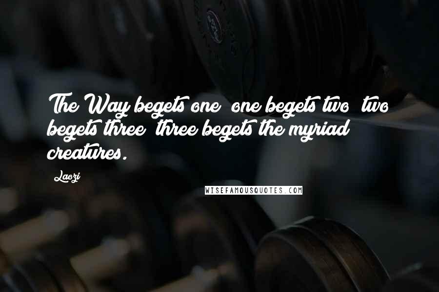 Laozi Quotes: The Way begets one; one begets two; two begets three; three begets the myriad creatures.