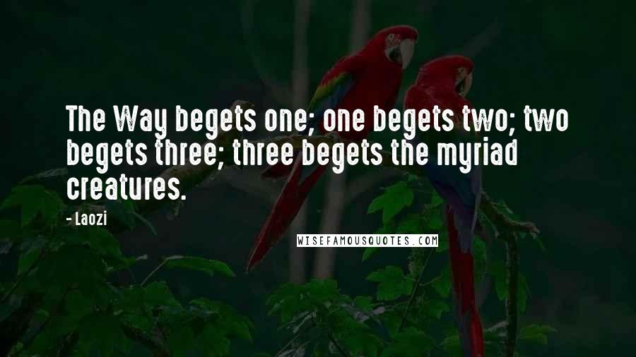 Laozi Quotes: The Way begets one; one begets two; two begets three; three begets the myriad creatures.