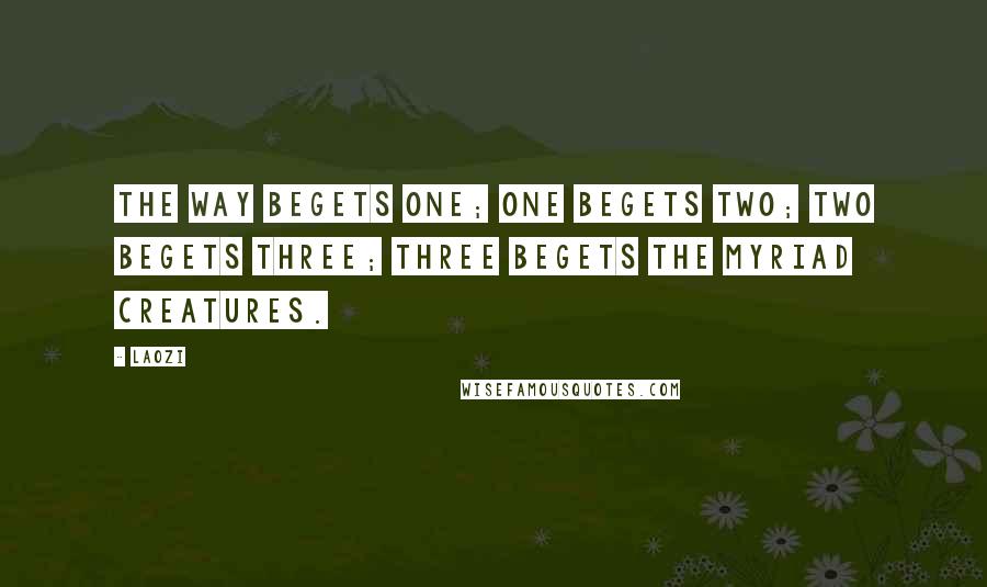 Laozi Quotes: The Way begets one; one begets two; two begets three; three begets the myriad creatures.