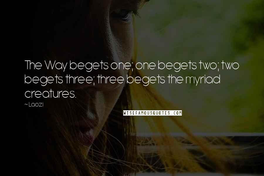 Laozi Quotes: The Way begets one; one begets two; two begets three; three begets the myriad creatures.