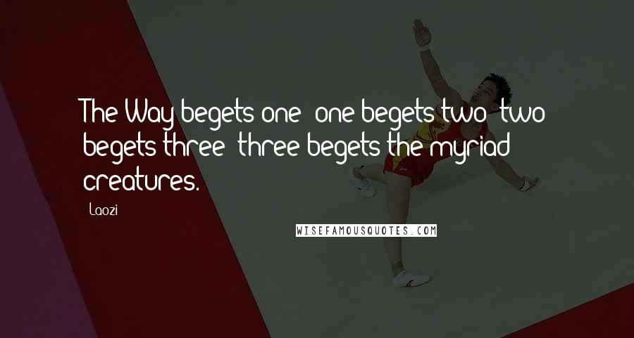 Laozi Quotes: The Way begets one; one begets two; two begets three; three begets the myriad creatures.