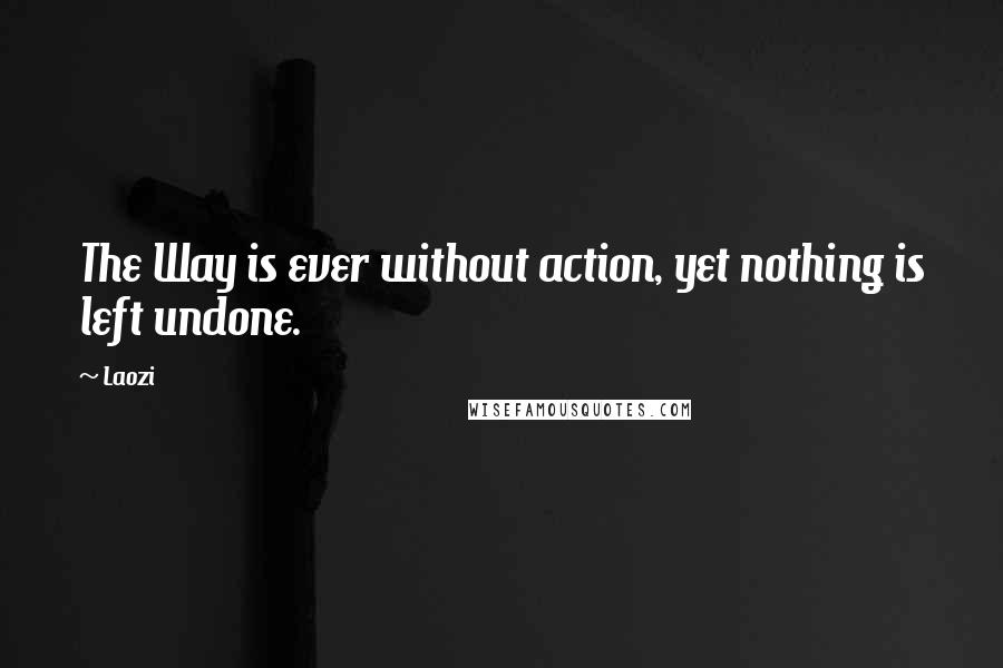 Laozi Quotes: The Way is ever without action, yet nothing is left undone.